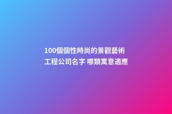 100個個性時尚的景觀藝術工程公司名字 哪類寓意適應-第1張-公司起名-玄機派